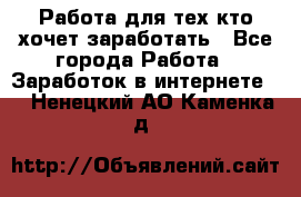 Работа для тех кто хочет заработать - Все города Работа » Заработок в интернете   . Ненецкий АО,Каменка д.